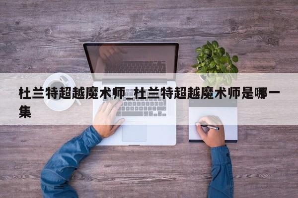 杜兰特超越魔术师_杜兰特超越魔术师是哪一集