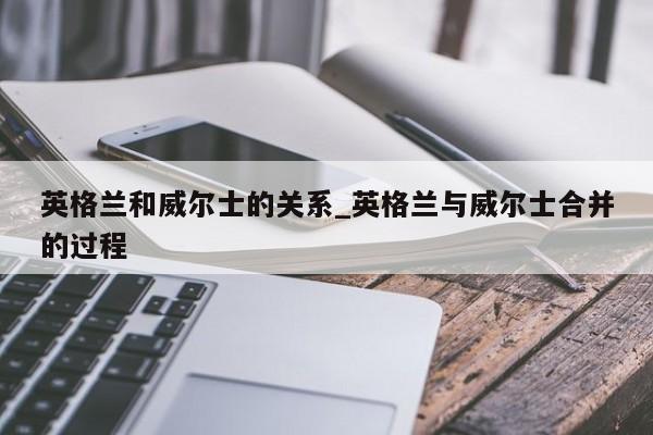 英格兰和威尔士的关系_英格兰与威尔士合并的过程