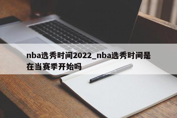 nba选秀时间2022_nba选秀时间是在当赛季开始吗