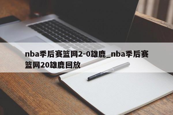 nba季后赛篮网2-0雄鹿_nba季后赛篮网20雄鹿回放