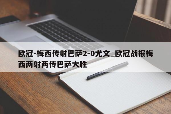 欧冠-梅西传射巴萨2-0尤文_欧冠战报梅西两射两传巴萨大胜