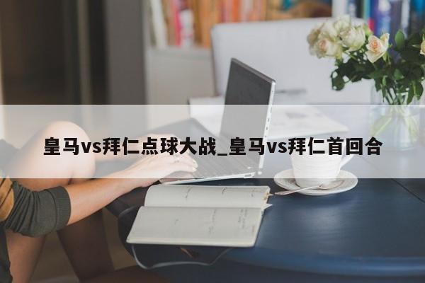 皇马vs拜仁点球大战_皇马vs拜仁首回合