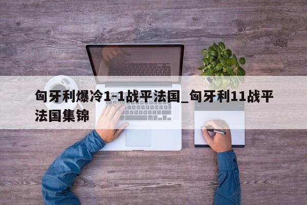 匈牙利爆冷1-1战平法国_匈牙利11战平法国集锦