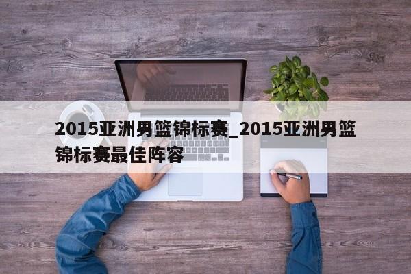 2015亚洲男篮锦标赛_2015亚洲男篮锦标赛最佳阵容