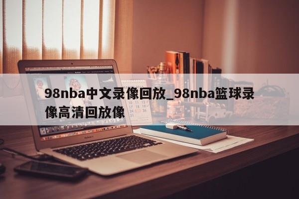 98nba中文录像回放_98nba篮球录像高清回放像