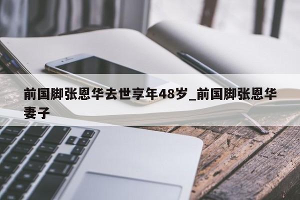 前国脚张恩华去世享年48岁_前国脚张恩华妻子