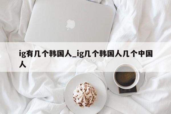 ig有几个韩国人_ig几个韩国人几个中国人