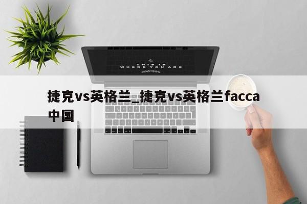 捷克vs英格兰_捷克vs英格兰facca中国