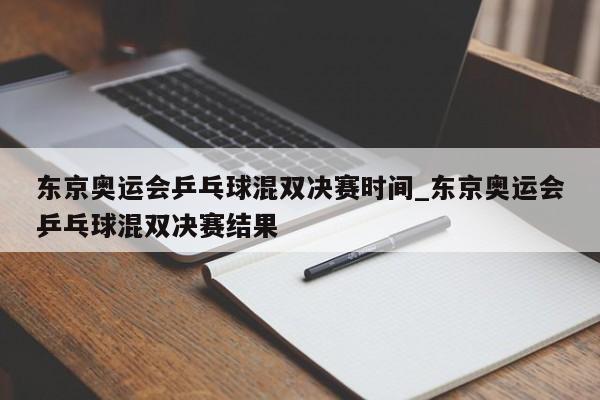 东京奥运会乒乓球混双决赛时间_东京奥运会乒乓球混双决赛结果
