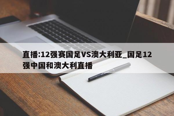 直播:12强赛国足VS澳大利亚_国足12强中国和澳大利直播