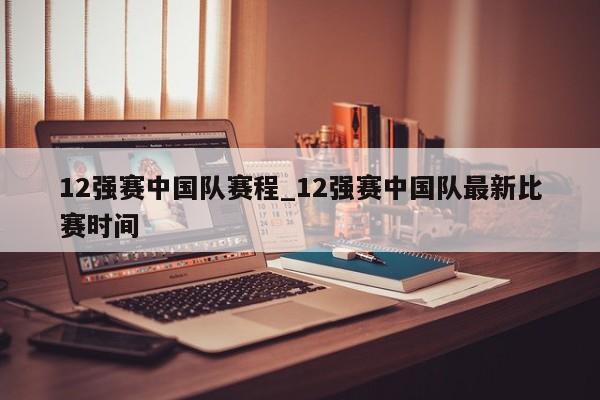 12强赛中国队赛程_12强赛中国队最新比赛时间