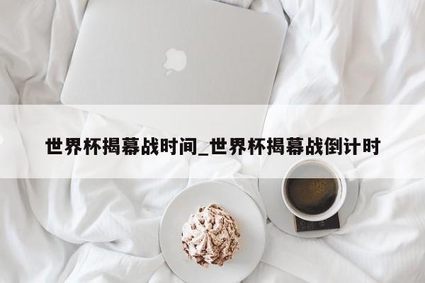 世界杯揭幕战时间_世界杯揭幕战倒计时
