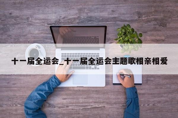 十一届全运会_十一届全运会主题歌相亲相爱
