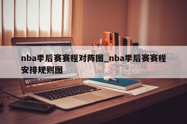 nba季后赛赛程对阵图_nba季后赛赛程安排规则图