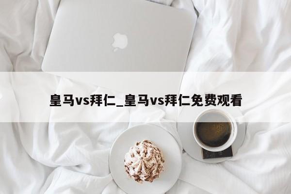 皇马vs拜仁_皇马vs拜仁免费观看