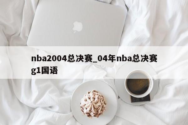 nba2004总决赛_04年nba总决赛g1国语