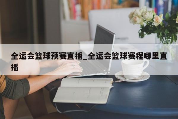 全运会篮球预赛直播_全运会篮球赛程哪里直播