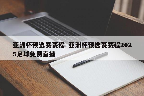 亚洲杯预选赛赛程_亚洲杯预选赛赛程2025足球免费直播