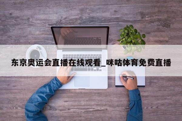 东京奥运会直播在线观看_咪咕体育免费直播