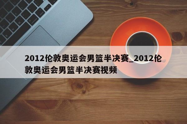2012伦敦奥运会男篮半决赛_2012伦敦奥运会男篮半决赛视频