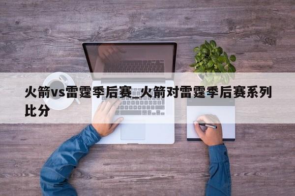 火箭vs雷霆季后赛_火箭对雷霆季后赛系列比分