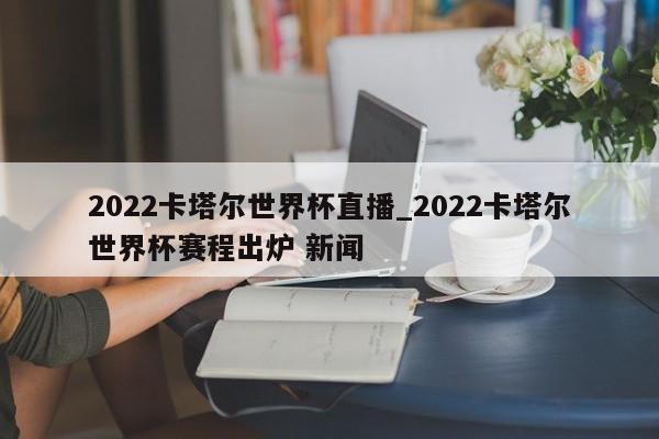 2022卡塔尔世界杯直播_2022卡塔尔世界杯赛程出炉 新闻