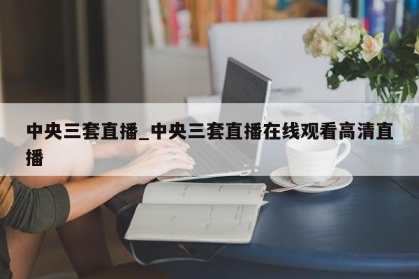 中央三套直播_中央三套直播在线观看高清直播