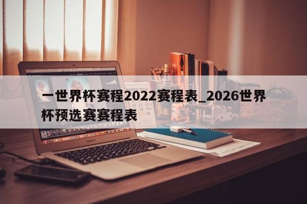 一世界杯赛程2022赛程表_2026世界杯预选赛赛程表