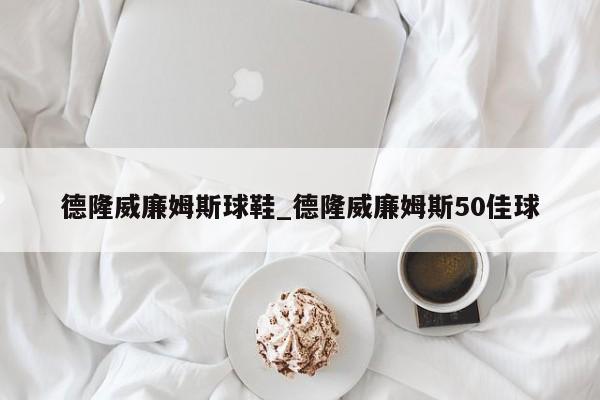 德隆威廉姆斯球鞋_德隆威廉姆斯50佳球