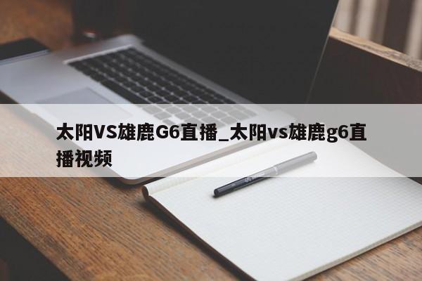 太阳VS雄鹿G6直播_太阳vs雄鹿g6直播视频