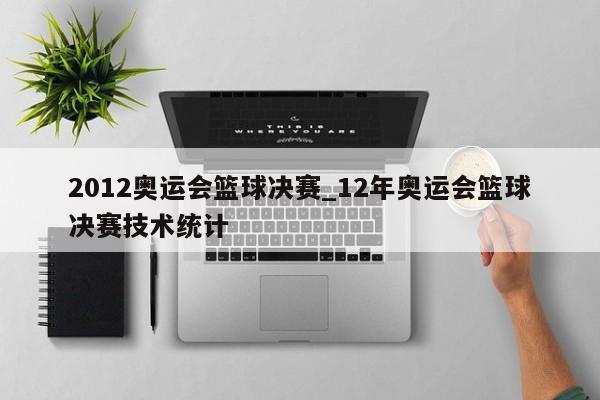 2012奥运会篮球决赛_12年奥运会篮球决赛技术统计