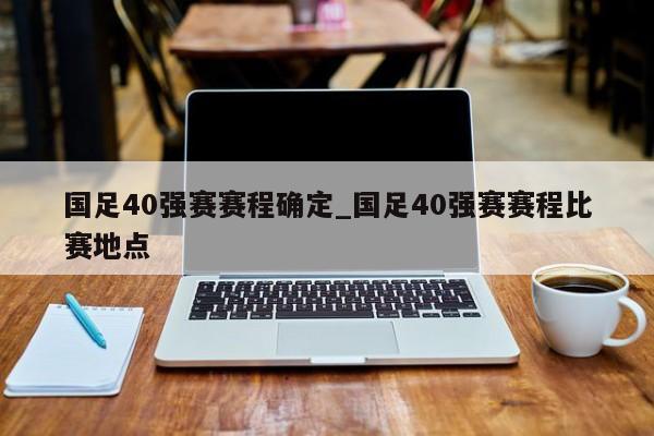 国足40强赛赛程确定_国足40强赛赛程比赛地点