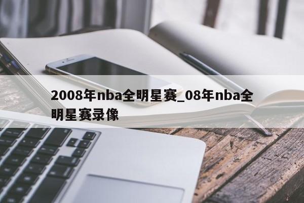 2008年nba全明星赛_08年nba全明星赛录像