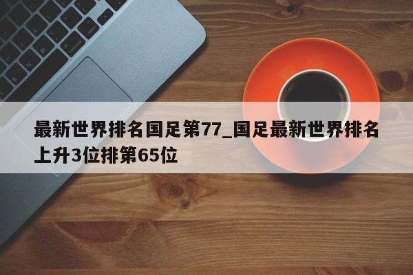 最新世界排名国足第77_国足最新世界排名上升3位排第65位