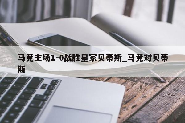 马竞主场1-0战胜皇家贝蒂斯_马竞对贝蒂斯
