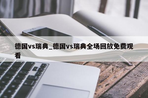 德国vs瑞典_德国vs瑞典全场回放免费观看