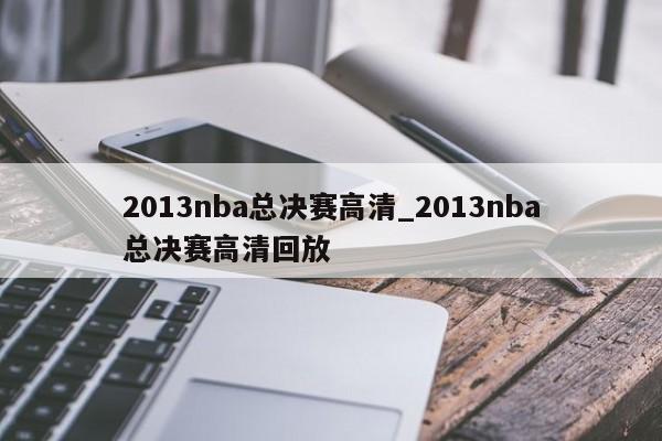 2013nba总决赛高清_2013nba总决赛高清回放