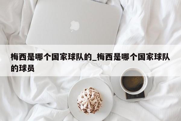 梅西是哪个国家球队的_梅西是哪个国家球队的球员