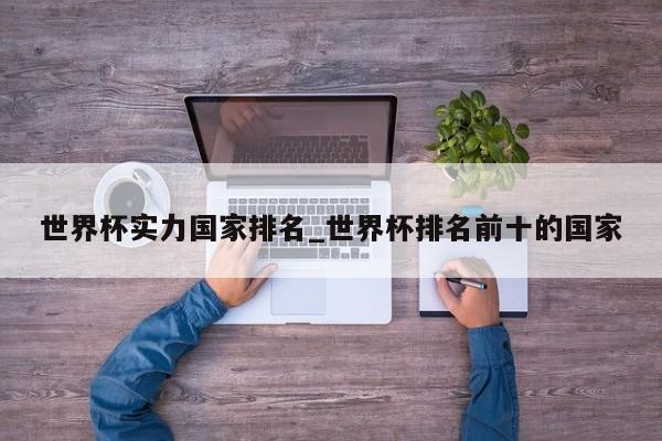 世界杯实力国家排名_世界杯排名前十的国家