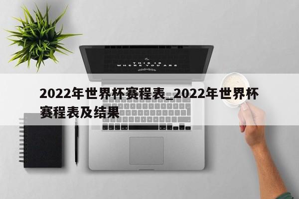 2022年世界杯赛程表_2022年世界杯赛程表及结果