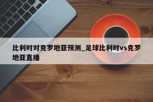 比利时对克罗地亚预测_足球比利时vs克罗地亚直播
