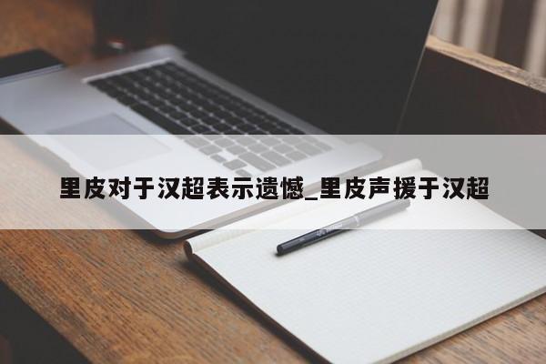 里皮对于汉超表示遗憾_里皮声援于汉超