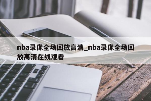 nba录像全场回放高清_nba录像全场回放高清在线观看