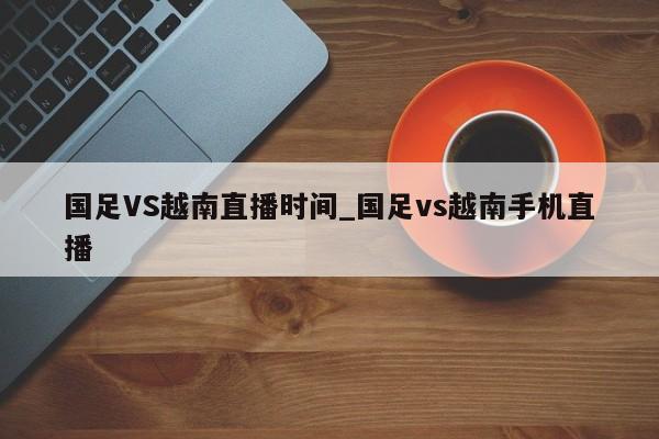 国足VS越南直播时间_国足vs越南手机直播