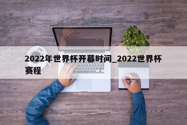 2022年世界杯开幕时间_2022世界杯赛程