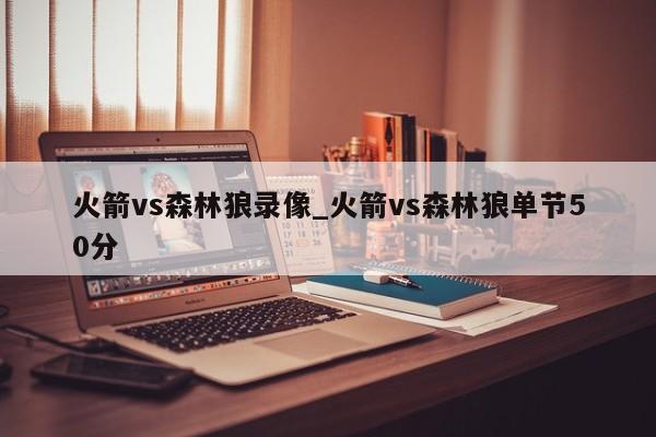火箭vs森林狼录像_火箭vs森林狼单节50分