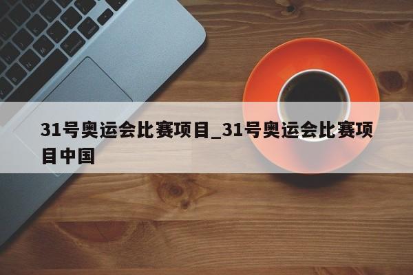 31号奥运会比赛项目_31号奥运会比赛项目中国