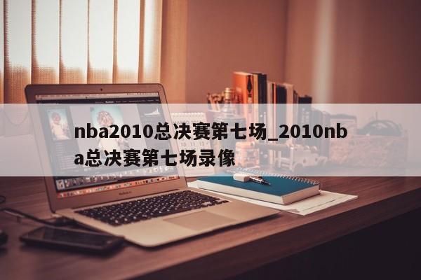 nba2010总决赛第七场_2010nba总决赛第七场录像