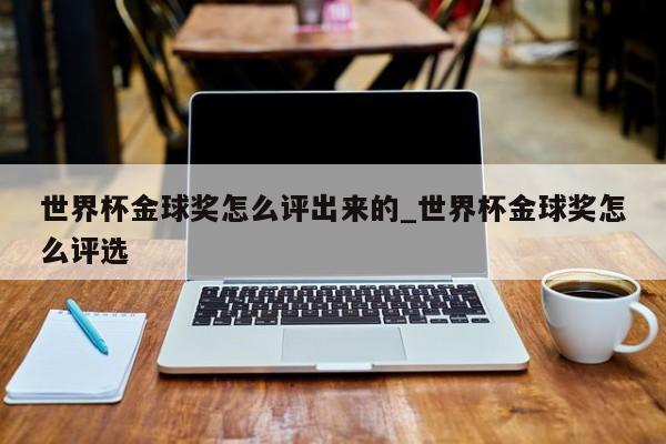 世界杯金球奖怎么评出来的_世界杯金球奖怎么评选