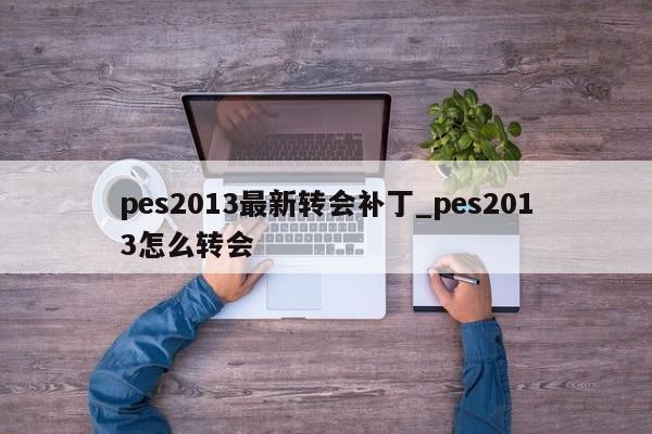 pes2013最新转会补丁_pes2013怎么转会
